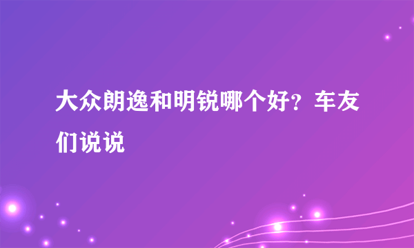 大众朗逸和明锐哪个好？车友们说说