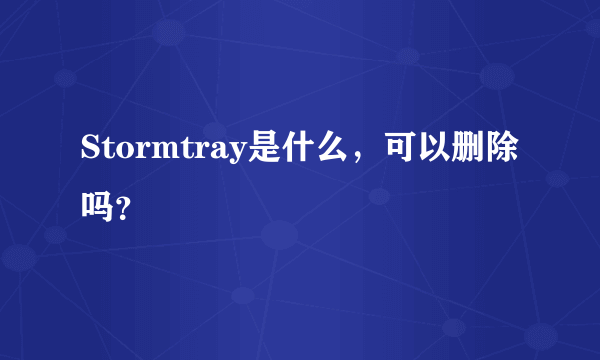 Stormtray是什么，可以删除吗？