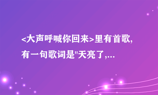 <大声呼喊你回来>里有首歌,有一句歌词是