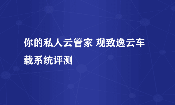 你的私人云管家 观致逸云车载系统评测