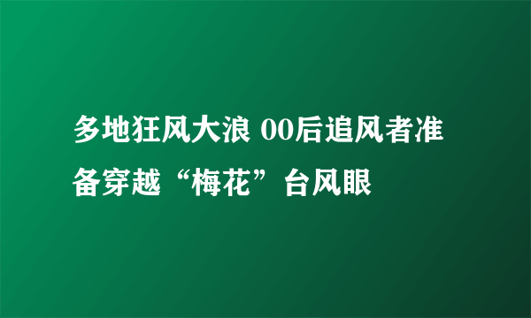 多地狂风大浪 00后追风者准备穿越“梅花”台风眼