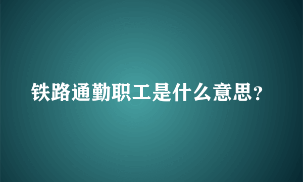 铁路通勤职工是什么意思？