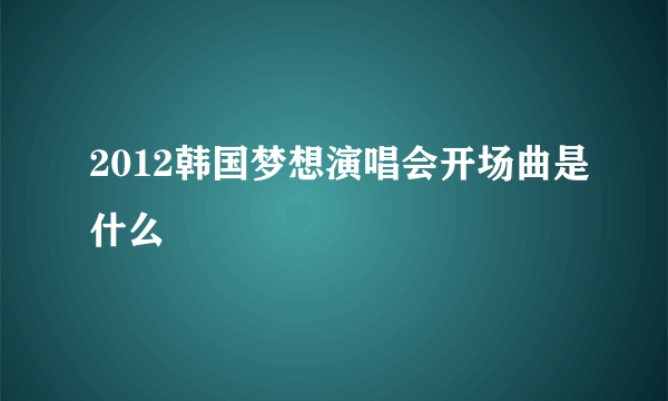 2012韩国梦想演唱会开场曲是什么