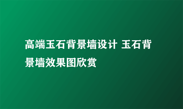 高端玉石背景墙设计 玉石背景墙效果图欣赏