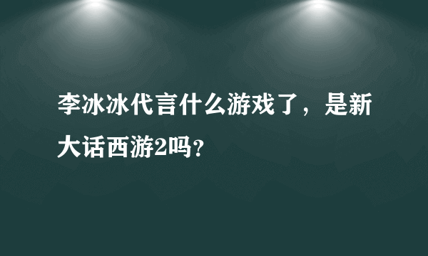 李冰冰代言什么游戏了，是新大话西游2吗？