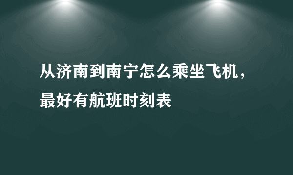 从济南到南宁怎么乘坐飞机，最好有航班时刻表