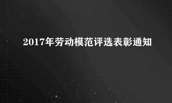 2017年劳动模范评选表彰通知