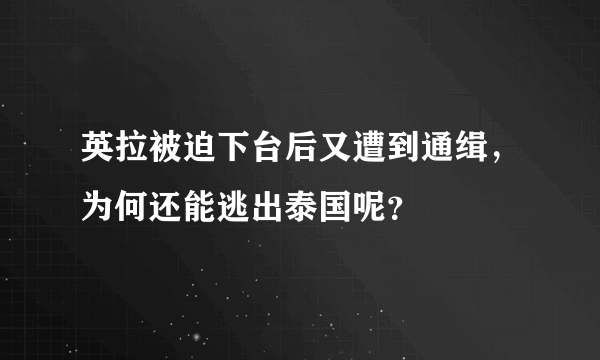 英拉被迫下台后又遭到通缉，为何还能逃出泰国呢？