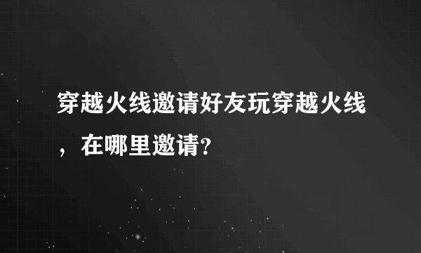 穿越火线邀请好友玩穿越火线，在哪里邀请？