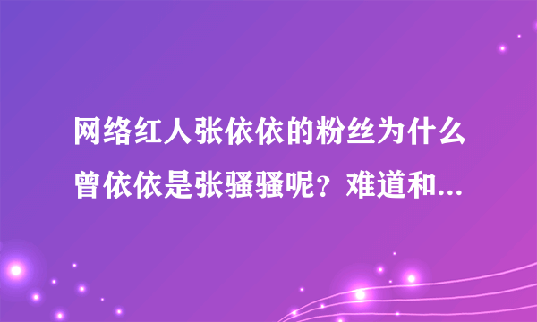 网络红人张依依的粉丝为什么曾依依是张骚骚呢？难道和男友去睡觉就变骚了？