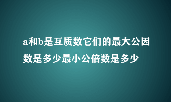 a和b是互质数它们的最大公因数是多少最小公倍数是多少