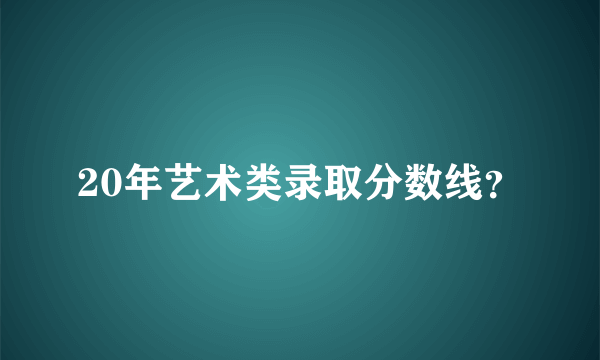 20年艺术类录取分数线？