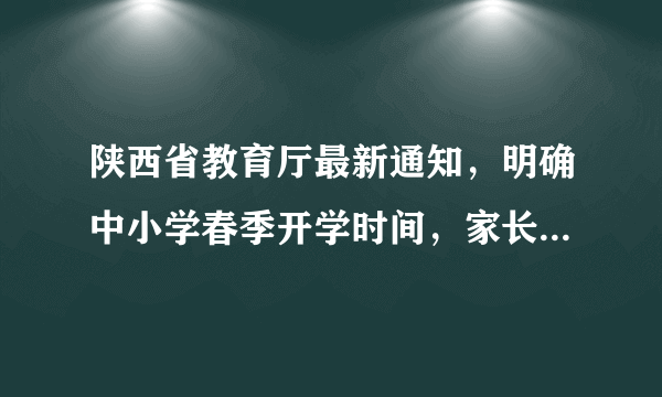 陕西省教育厅最新通知，明确中小学春季开学时间，家长感到忧虑