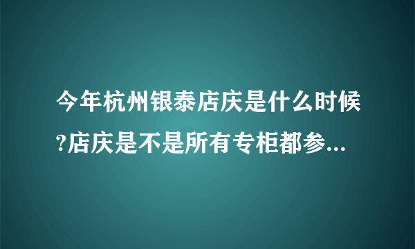 今年杭州银泰店庆是什么时候?店庆是不是所有专柜都参加的呀?