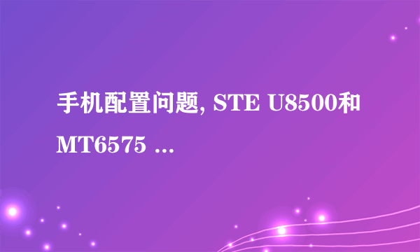 手机配置问题, STE U8500和MT6575 哪个CPU更好,差距在哪儿? (求专业人士解答啊啊