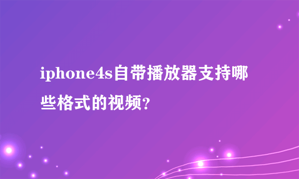 iphone4s自带播放器支持哪些格式的视频？