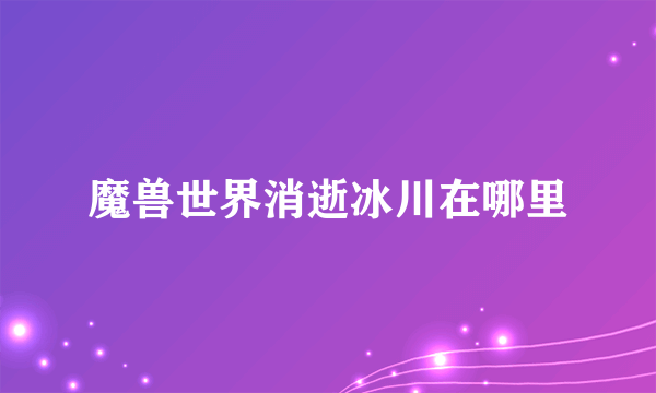 魔兽世界消逝冰川在哪里