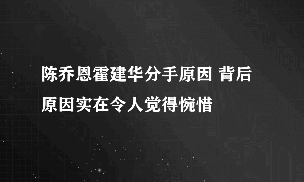 陈乔恩霍建华分手原因 背后原因实在令人觉得惋惜