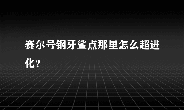 赛尔号钢牙鲨点那里怎么超进化？