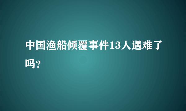 中国渔船倾覆事件13人遇难了吗？