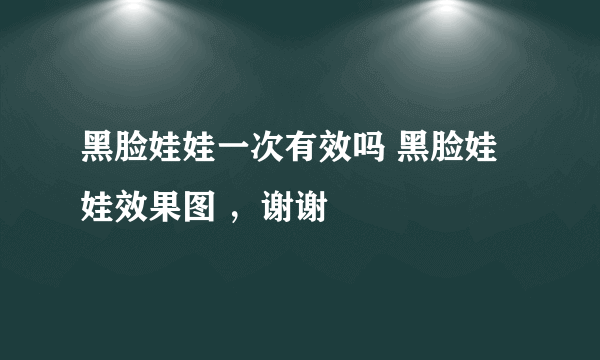 黑脸娃娃一次有效吗 黑脸娃娃效果图 ，谢谢