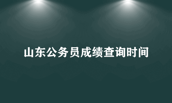 山东公务员成绩查询时间