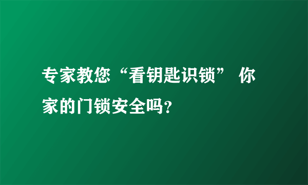 专家教您“看钥匙识锁” 你家的门锁安全吗？