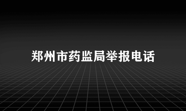 郑州市药监局举报电话