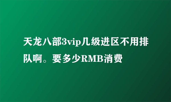 天龙八部3vip几级进区不用排队啊。要多少RMB消费