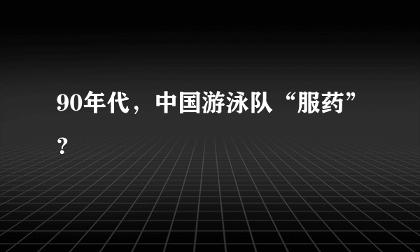 90年代，中国游泳队“服药”？