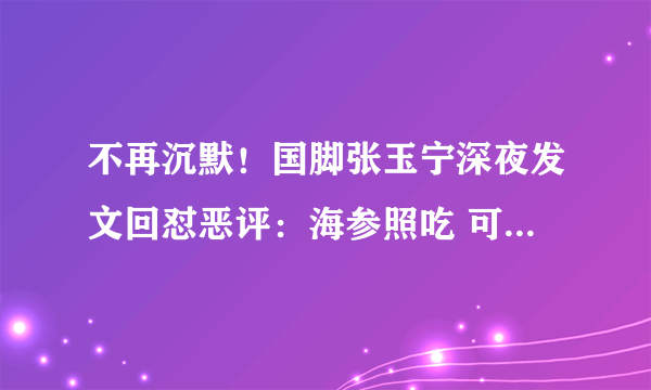 不再沉默！国脚张玉宁深夜发文回怼恶评：海参照吃 可面对面对抗