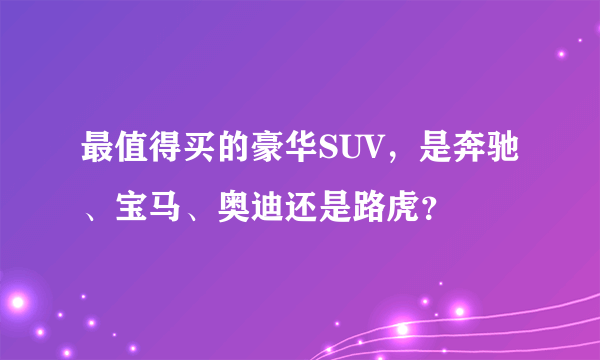 最值得买的豪华SUV，是奔驰、宝马、奥迪还是路虎？