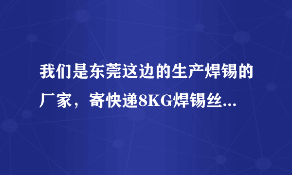 我们是东莞这边的生产焊锡的厂家，寄快递8KG焊锡丝到新疆要多少钱呢？