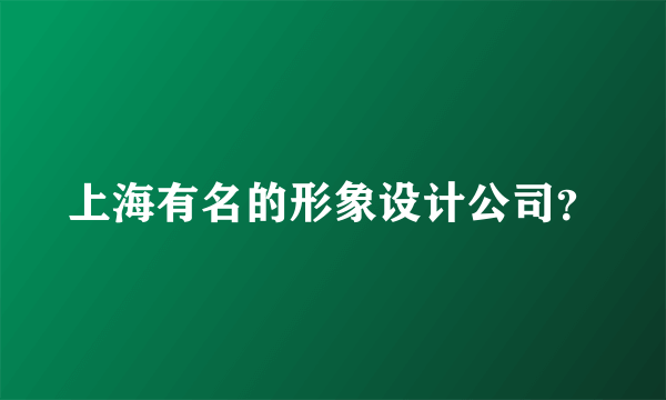 上海有名的形象设计公司？