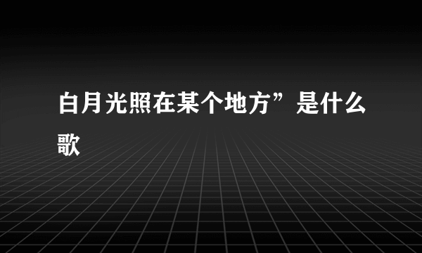 白月光照在某个地方”是什么歌