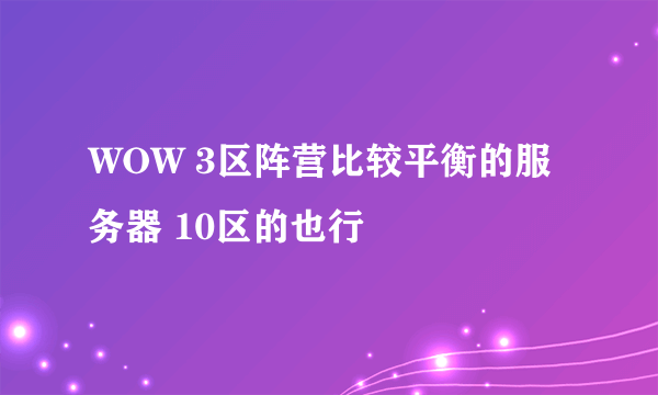 WOW 3区阵营比较平衡的服务器 10区的也行