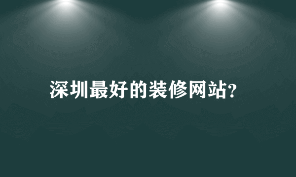 深圳最好的装修网站？