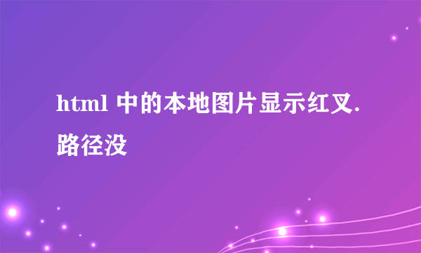 html 中的本地图片显示红叉.路径没問題