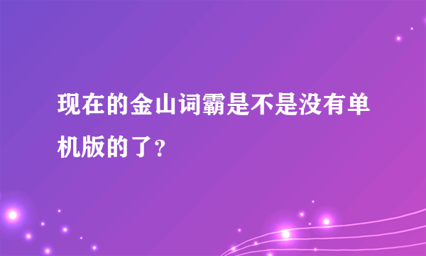 现在的金山词霸是不是没有单机版的了？