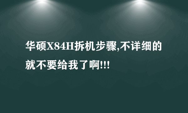 华硕X84H拆机步骤,不详细的就不要给我了啊!!!