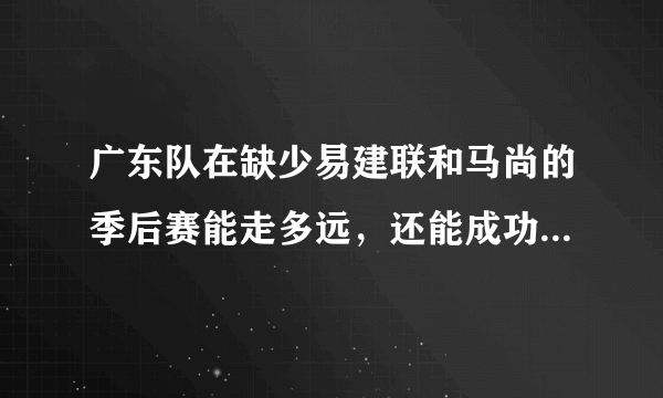 广东队在缺少易建联和马尚的季后赛能走多远，还能成功卫冕吗？