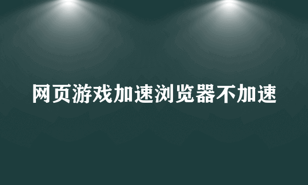 网页游戏加速浏览器不加速