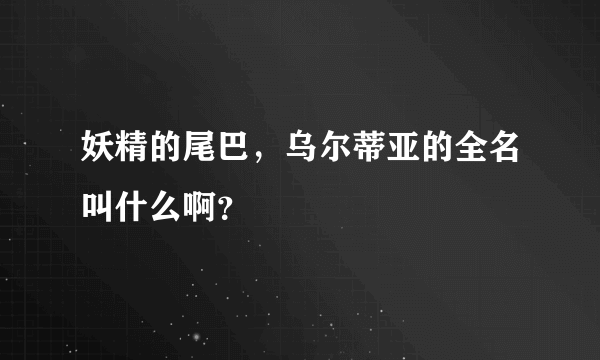 妖精的尾巴，乌尔蒂亚的全名叫什么啊？