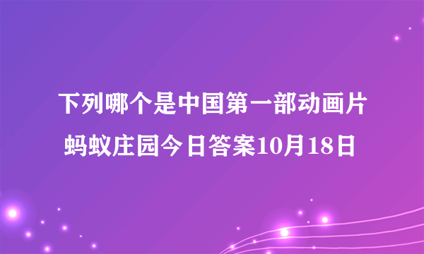 下列哪个是中国第一部动画片 蚂蚁庄园今日答案10月18日