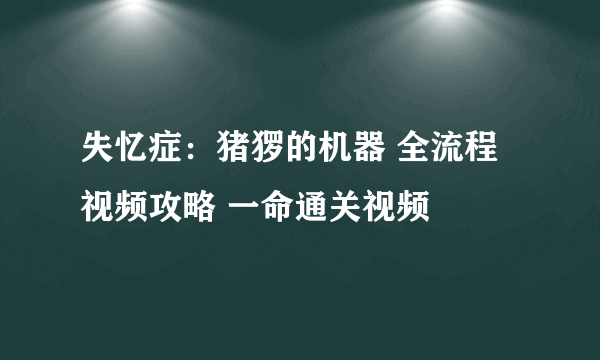 失忆症：猪猡的机器 全流程视频攻略 一命通关视频