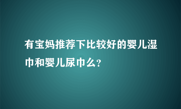 有宝妈推荐下比较好的婴儿湿巾和婴儿尿巾么？