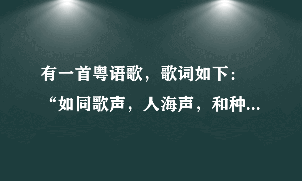 有一首粤语歌，歌词如下： “如同歌声，人海声，和种种美丽事情。”电台上听到的