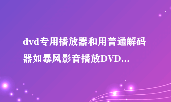 dvd专用播放器和用普通解码器如暴风影音播放DVD，有什么区别