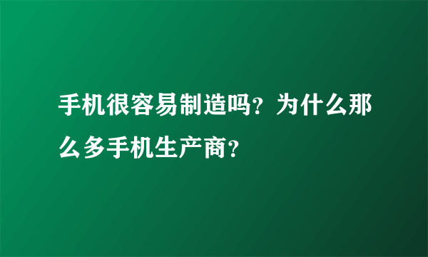 手机很容易制造吗？为什么那么多手机生产商？