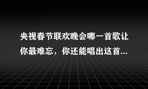 央视春节联欢晚会哪一首歌让你最难忘，你还能唱出这首歌的歌词吗？